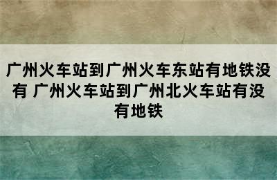 广州火车站到广州火车东站有地铁没有 广州火车站到广州北火车站有没有地铁